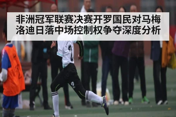 非洲冠军联赛决赛开罗国民对马梅洛迪日落中场控制权争夺深度分析 | ng28.com