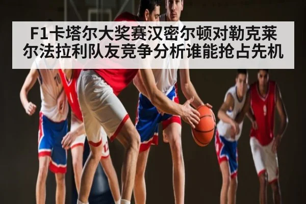 F1卡塔尔大奖赛汉密尔顿对勒克莱尔法拉利队友竞争分析谁能抢占先机 | ng28.com
